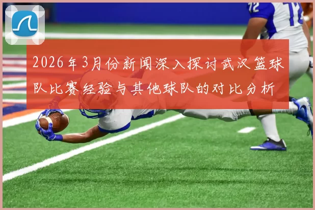 2026年3月份新闻深入探讨武汉篮球队比赛经验与其他球队的对比分析及其影响因素