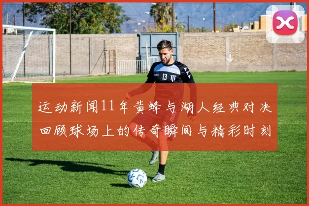 运动新闻11年黄蜂与湖人经典对决回顾球场上的传奇瞬间与精彩时刻