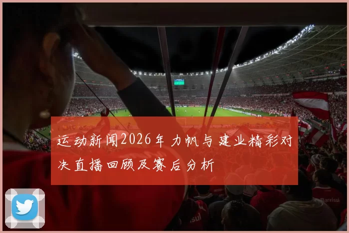 运动新闻2026年力帆与建业精彩对决直播回顾及赛后分析