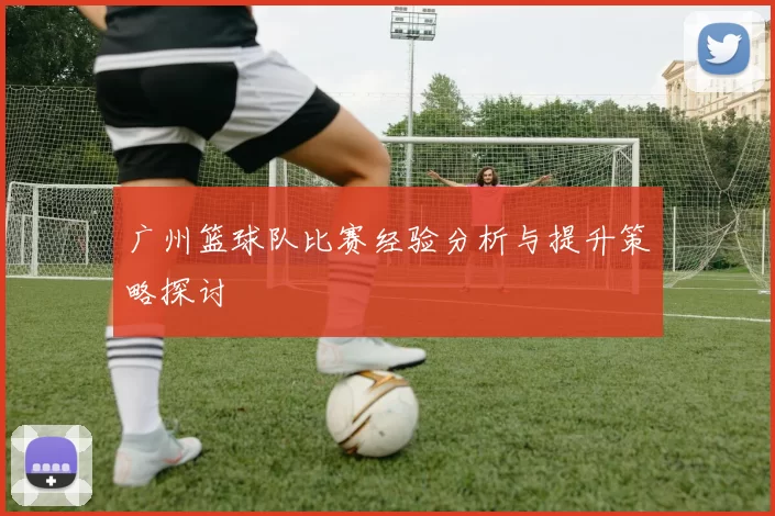 广州篮球队比赛经验分析与提升策略探讨